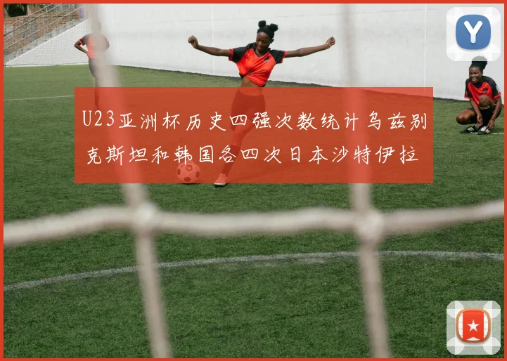 U23亚洲杯历史四强次数统计乌兹别克斯坦和韩国各四次日本沙特伊拉克三次