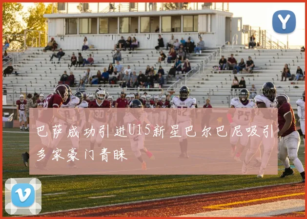 巴萨成功引进U15新星巴尔巴尼吸引多家豪门青睐