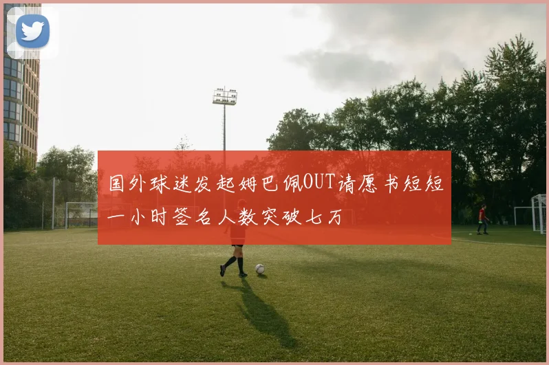 国外球迷发起姆巴佩OUT请愿书短短一小时签名人数突破七万
