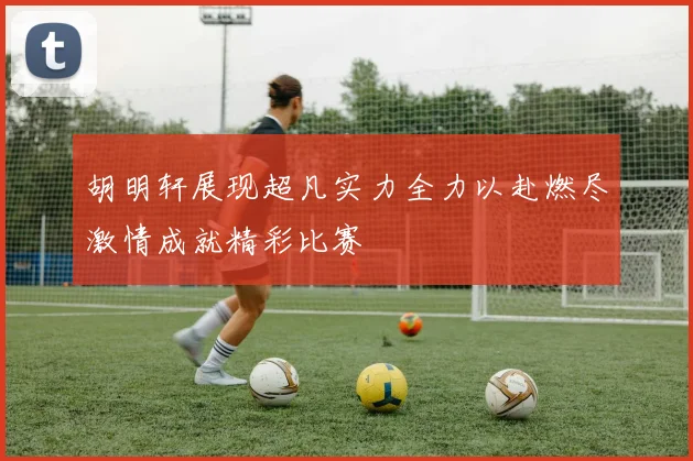 胡明轩展现超凡实力全力以赴燃尽激情成就精彩比赛