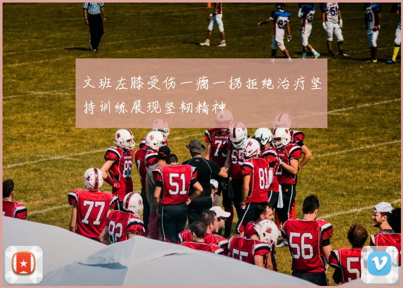 文班左膝受伤一瘸一拐拒绝治疗坚持训练展现坚韧精神
