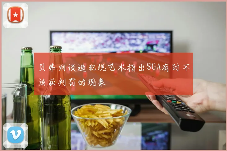 贝弗利谈造犯规艺术指出SGA有时不该获判罚的现象