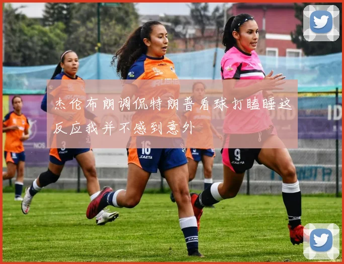 杰伦布朗调侃特朗普看球打瞌睡这反应我并不感到意外