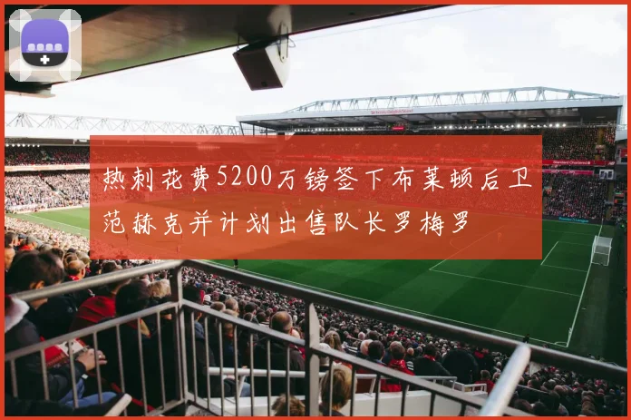 热刺花费5200万镑签下布莱顿后卫范赫克并计划出售队长罗梅罗