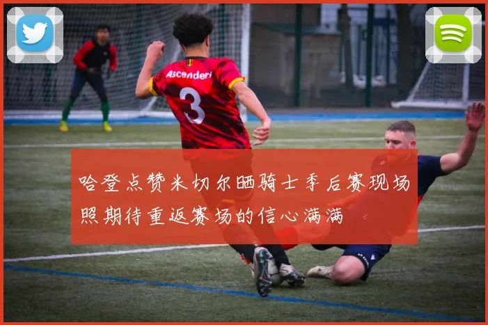 哈登点赞米切尔晒骑士季后赛现场照期待重返赛场的信心满满