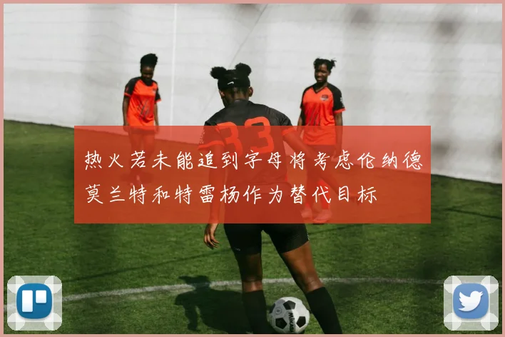 热火若未能追到字母将考虑伦纳德莫兰特和特雷杨作为替代目标