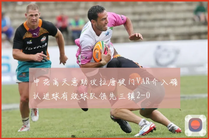 申花高天意助攻拉唐破门VAR介入确认进球有效球队领先三镇2-0