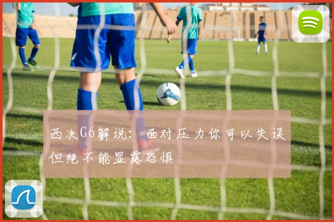 西决G6解说：面对压力你可以失误但绝不能显露恐惧