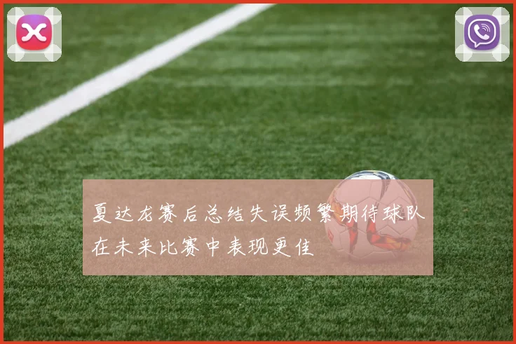 夏达龙赛后总结失误频繁期待球队在未来比赛中表现更佳
