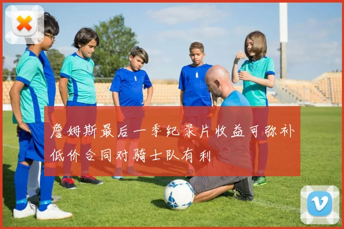 詹姆斯最后一季纪录片收益可弥补低价合同对骑士队有利
