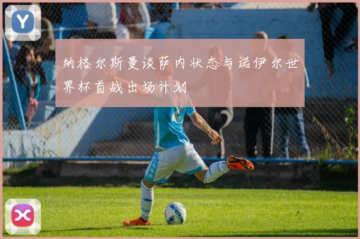 纳格尔斯曼谈萨内状态与诺伊尔世界杯首战出场计划