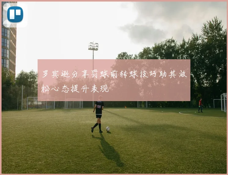 罗宾逊分享罚球前转球技巧助其放松心态提升表现