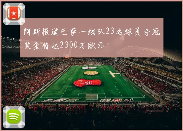 阿斯报道巴萨一线队23名球员夺冠奖金将达2300万欧元