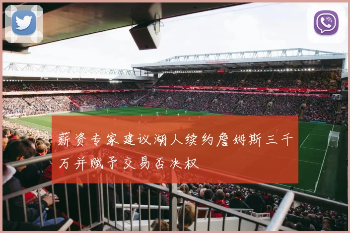 薪资专家建议湖人续约詹姆斯三千万并赋予交易否决权